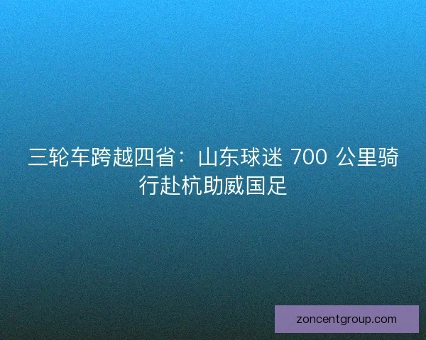 三轮车跨越四省：山东球迷 700 公里骑行赴杭助威国足