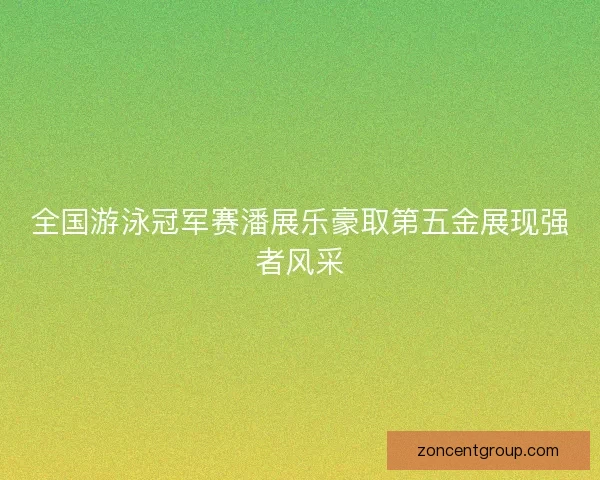 全国游泳冠军赛潘展乐豪取第五金展现强者风采