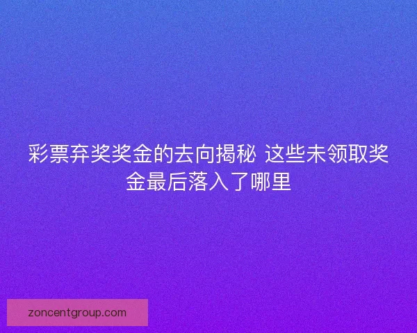 彩票弃奖奖金的去向揭秘 这些未领取奖金最后落入了哪里