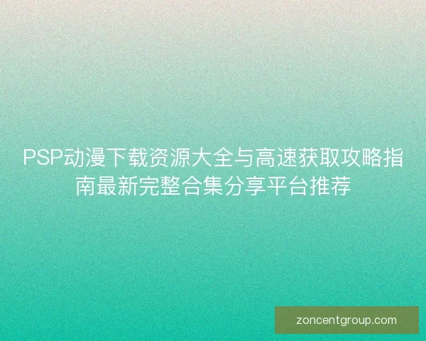 PSP动漫下载资源大全与高速获取攻略指南最新完整合集分享平台推荐