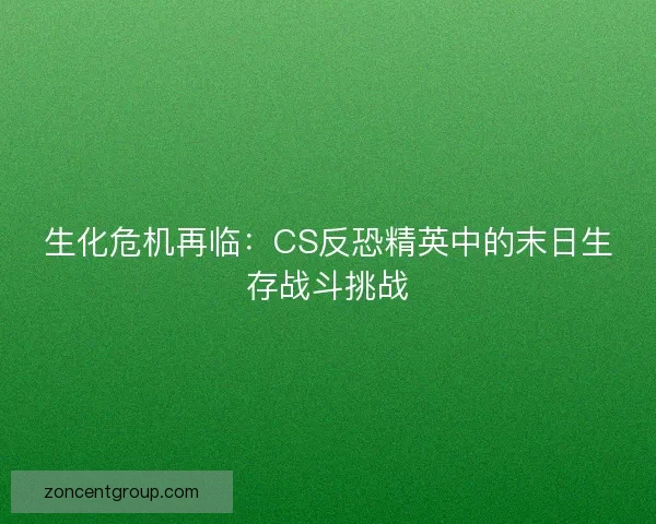 生化危机再临：CS反恐精英中的末日生存战斗挑战